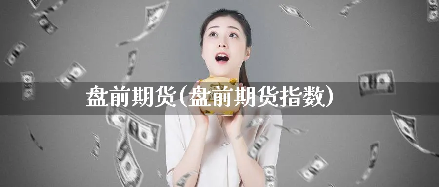 盘前期货(盘前期货指数)_国际期货_第1张_青花期货直播间 盘前期货(盘前期货指数)_https://qh.ynbygsw.com_国际期货_第1张