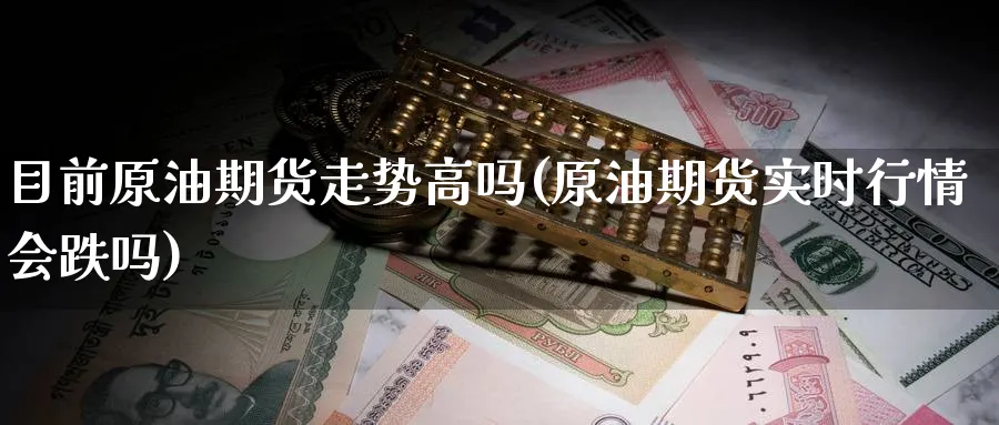 目前原油期货走势高吗(原油期货实时行情会跌吗)_期货喊单_第1张_青花期货直播间 目前原油期货走势高吗(原油期货实时行情会跌吗)_https://qh.ynbygsw.com_期货喊单_第1张