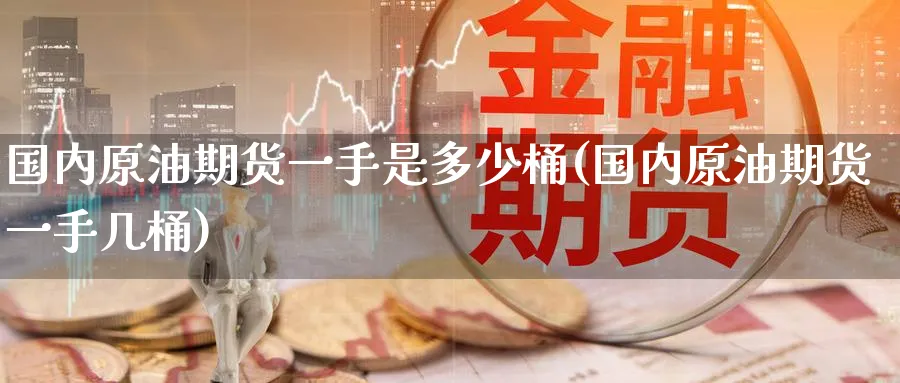国内原油期货一手是多少桶(国内原油期货一手几桶)_财金百科_第1张_青花期货直播间 国内原油期货一手是多少桶(国内原油期货一手几桶)_https://qh.ynbygsw.com_财金百科_第1张