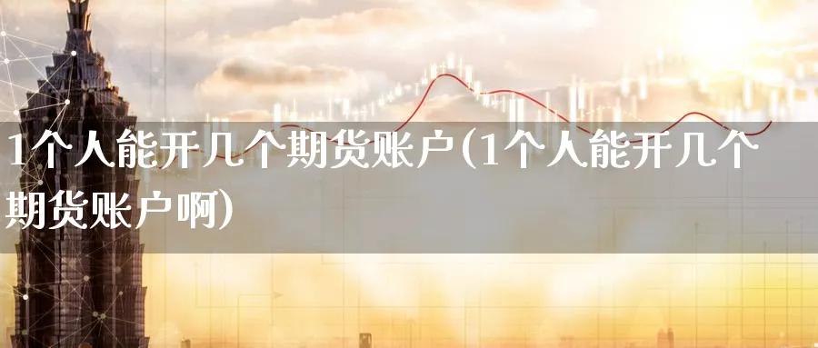 1个人能开几个期货账户(1个人能开几个期货账户啊)_期货直播_第1张_青花期货直播间 1个人能开几个期货账户(1个人能开几个期货账户啊)_https://qh.ynbygsw.com_期货直播_第1张