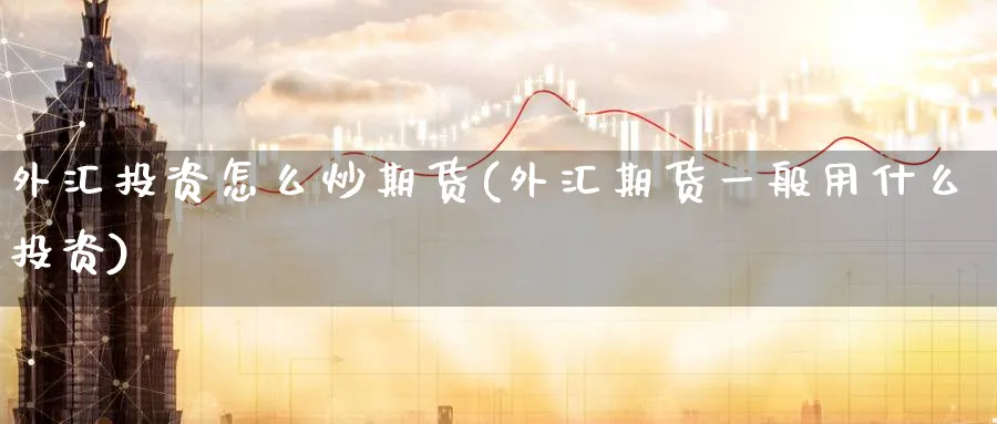 外汇投资怎么炒期货(外汇期货一般用什么投资)_财金百科_第1张_青花期货直播间 外汇投资怎么炒期货(外汇期货一般用什么投资)_https://qh.ynbygsw.com_财金百科_第1张