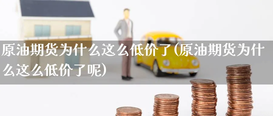 原油期货为什么这么低价了(原油期货为什么这么低价了呢)_财金百科_第1张_青花期货直播间 原油期货为什么这么低价了(原油期货为什么这么低价了呢)_https://qh.ynbygsw.com_财金百科_第1张