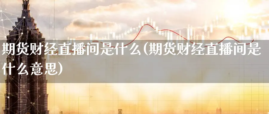 期货财经直播间是什么(期货财经直播间是什么意思)_期货交易_第1张_青花期货直播间 期货财经直播间是什么(期货财经直播间是什么意思)_https://qh.ynbygsw.com_期货交易_第1张
