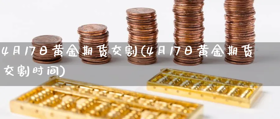 4月17日黄金期货交割(4月17日黄金期货交割时间)_https://qh.ynbygsw.com_国际期货_第1张