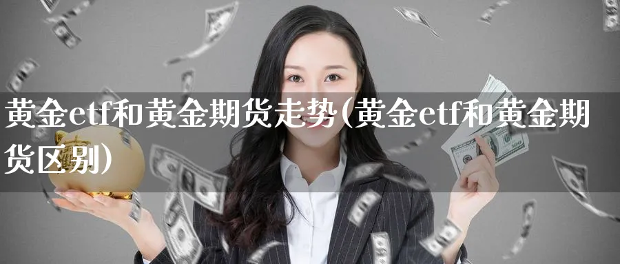 黄金etf和黄金期货走势(黄金etf和黄金期货区别)_财金知识_第1张_青花期货直播间 黄金etf和黄金期货走势(黄金etf和黄金期货区别)_https://qh.ynbygsw.com_财金知识_第1张