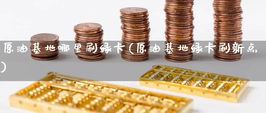 原油基地哪里刷绿卡(原油基地绿卡刷新点)_https://qh.ynbygsw.com_财金知识_第1张