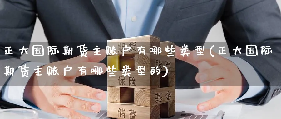 正大国际期货主账户有哪些类型(正大国际期货主账户有哪些类型的)_财金百科_第1张_青花期货直播间 正大国际期货主账户有哪些类型(正大国际期货主账户有哪些类型的)_https://qh.ynbygsw.com_财金百科_第1张
