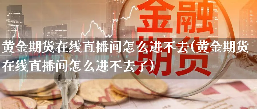 黄金期货在线直播间怎么进不去(黄金期货在线直播间怎么进不去了)_期货交易_第1张_青花期货直播间 黄金期货在线直播间怎么进不去(黄金期货在线直播间怎么进不去了)_https://qh.ynbygsw.com_期货交易_第1张