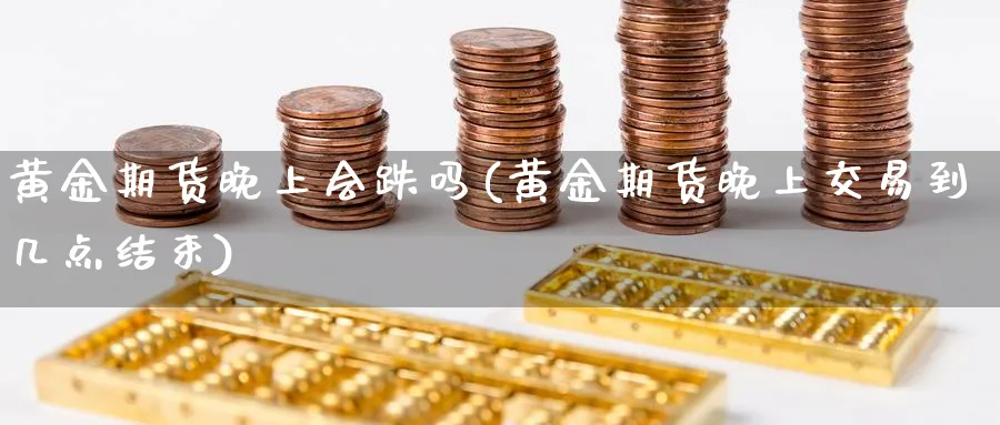 黄金期货晚上会跌吗(黄金期货晚上交易到几点结束)_国际期货_第1张_青花期货直播间 黄金期货晚上会跌吗(黄金期货晚上交易到几点结束)_https://qh.ynbygsw.com_国际期货_第1张