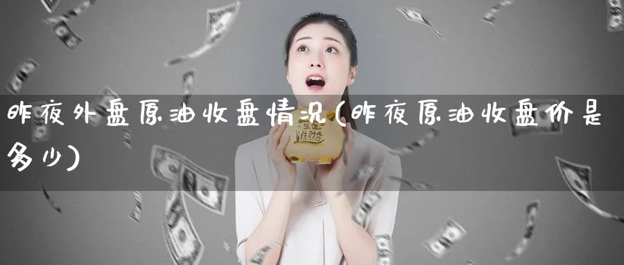 昨夜外盘原油收盘情况(昨夜原油收盘价是多少)_财金知识_第1张_青花期货直播间 昨夜外盘原油收盘情况(昨夜原油收盘价是多少)_https://qh.ynbygsw.com_财金知识_第1张