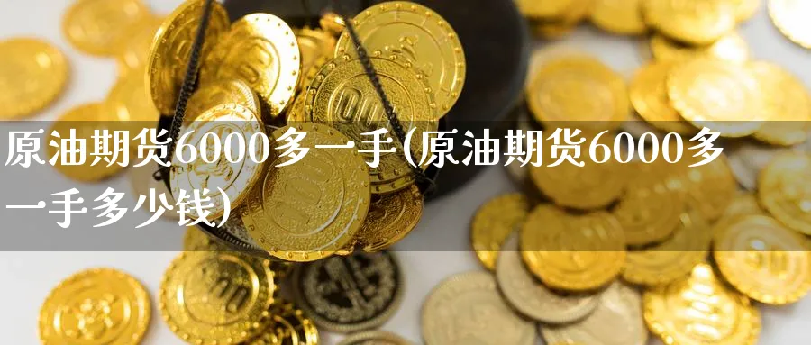 原油期货6000多一手(原油期货6000多一手多少钱)_期货交易_第1张_青花期货直播间 原油期货6000多一手(原油期货6000多一手多少钱)_https://qh.ynbygsw.com_期货交易_第1张