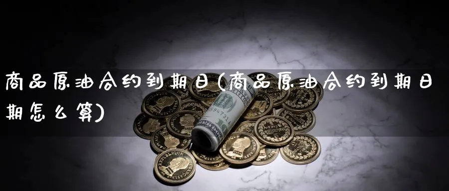 商品原油合约到期日(商品原油合约到期日期怎么算)_期货直播_第1张_青花期货直播间 商品原油合约到期日(商品原油合约到期日期怎么算)_https://qh.ynbygsw.com_期货直播_第1张