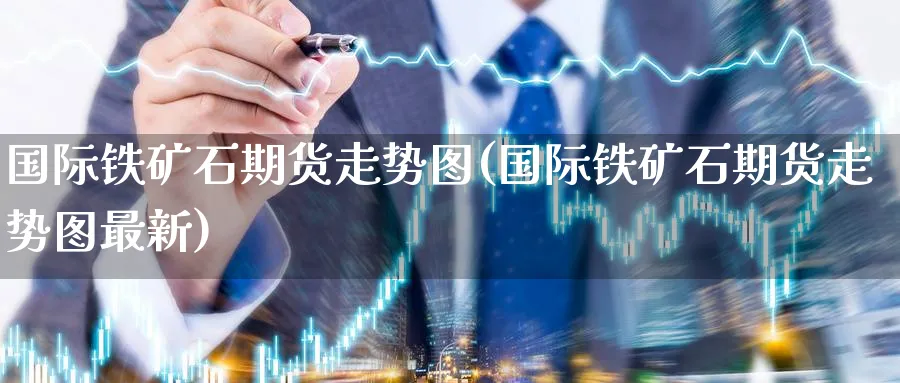 国际铁矿石期货走势图(国际铁矿石期货走势图最新)_期货交易_第1张_青花期货直播间 国际铁矿石期货走势图(国际铁矿石期货走势图最新)_https://qh.ynbygsw.com_期货交易_第1张