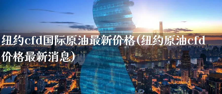 纽约cfd国际原油最新价格(纽约原油cfd价格最新消息)_财金百科_第1张_青花期货直播间 纽约cfd国际原油最新价格(纽约原油cfd价格最新消息)_https://qh.ynbygsw.com_财金百科_第1张