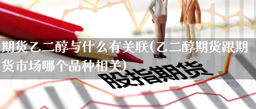 期货乙二醇与什么有关联(乙二醇期货跟期货市场哪个品种相关)_期货直播_第1张_青花期货直播间 期货乙二醇与什么有关联(乙二醇期货跟期货市场哪个品种相关)_https://qh.ynbygsw.com_期货直播_第1张