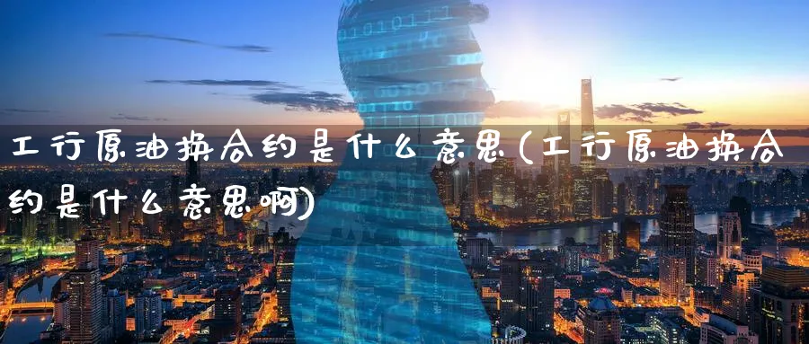 工行原油换合约是什么意思(工行原油换合约是什么意思啊)_期货直播_第1张_青花期货直播间 工行原油换合约是什么意思(工行原油换合约是什么意思啊)_https://qh.ynbygsw.com_期货直播_第1张