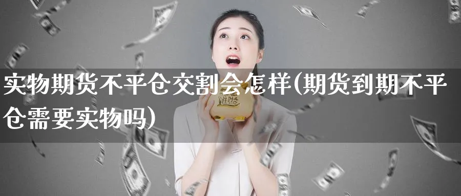 实物期货不平仓交割会怎样(期货到期不平仓需要实物吗)_国际期货_第1张_青花期货直播间 实物期货不平仓交割会怎样(期货到期不平仓需要实物吗)_https://qh.ynbygsw.com_国际期货_第1张
