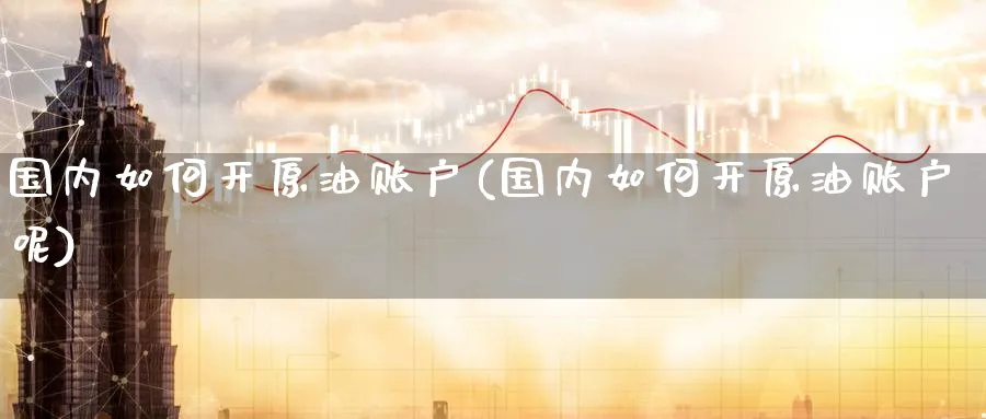 国内如何开原油账户(国内如何开原油账户呢)_期货直播_第1张_青花期货直播间 国内如何开原油账户(国内如何开原油账户呢)_https://qh.ynbygsw.com_期货直播_第1张