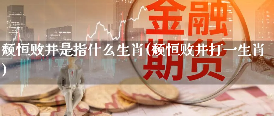 颓恒败井是指什么生肖(颓恒败井打一生肖)_期货喊单_第1张_青花期货直播间 颓恒败井是指什么生肖(颓恒败井打一生肖)_https://qh.ynbygsw.com_期货喊单_第1张