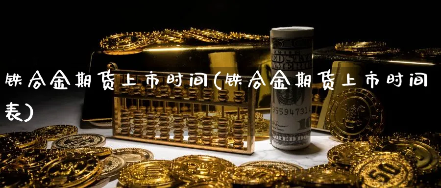 铁合金期货上市时间(铁合金期货上市时间表)_国际期货_第1张_青花期货直播间 铁合金期货上市时间(铁合金期货上市时间表)_https://qh.ynbygsw.com_国际期货_第1张