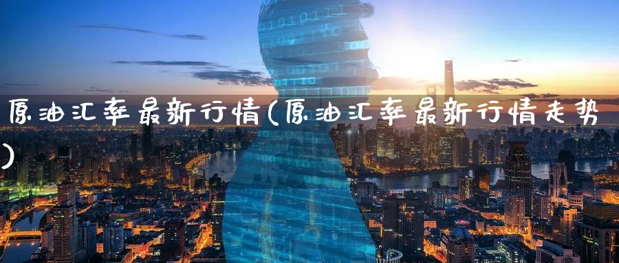 原油汇率最新行情(原油汇率最新行情走势)_https://qh.ynbygsw.com_期货喊单_第1张