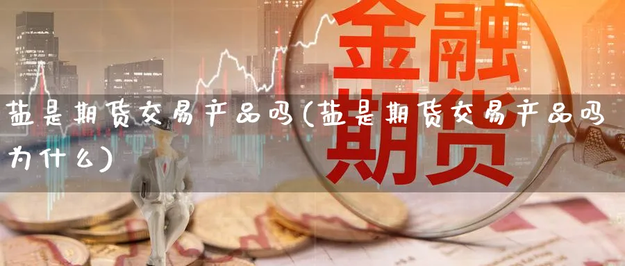 盐是期货交易产品吗(盐是期货交易产品吗为什么)_https://qh.ynbygsw.com_财金知识_第1张