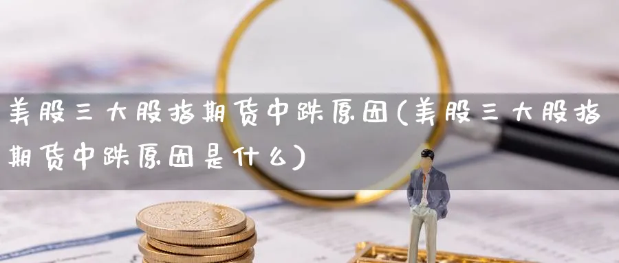 美股三大股指期货中跌原因(美股三大股指期货中跌原因是什么)_https://qh.ynbygsw.com_期货喊单_第1张