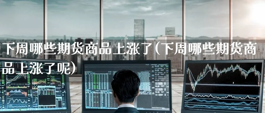 下周哪些期货商品上涨了(下周哪些期货商品上涨了呢)_财金百科_第1张_青花期货直播间 下周哪些期货商品上涨了(下周哪些期货商品上涨了呢)_https://qh.ynbygsw.com_财金百科_第1张
