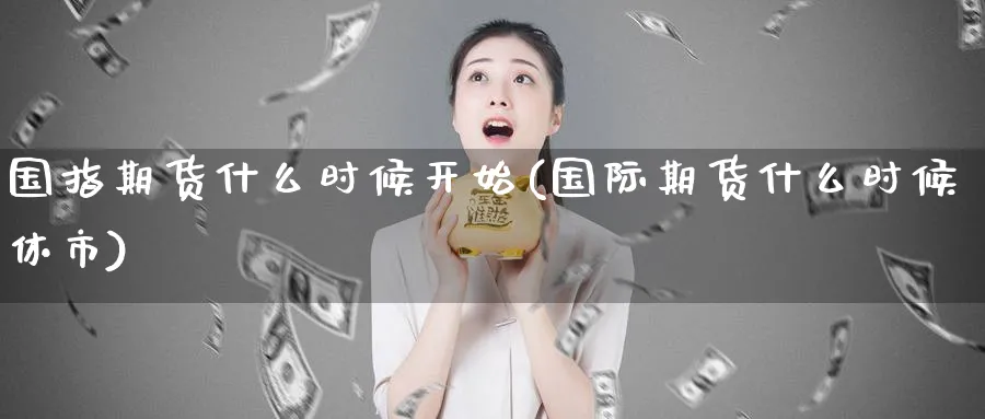 国指期货什么时候开始(国际期货什么时候休市)_财金百科_第1张_青花期货直播间 国指期货什么时候开始(国际期货什么时候休市)_https://qh.ynbygsw.com_财金百科_第1张