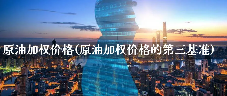 原油加权价格(原油加权价格的第三基准)_期货直播_第1张_青花期货直播间 原油加权价格(原油加权价格的第三基准)_https://qh.ynbygsw.com_期货直播_第1张