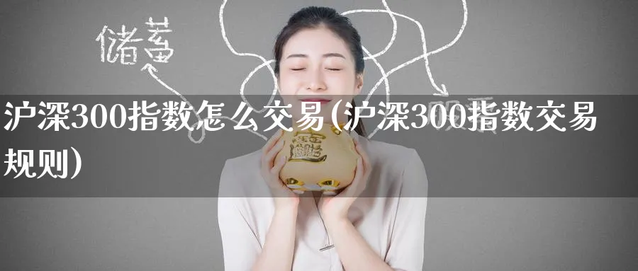 沪深300指数怎么交易(沪深300指数交易规则)_期货交易_第1张_青花期货直播间 沪深300指数怎么交易(沪深300指数交易规则)_https://qh.ynbygsw.com_期货交易_第1张