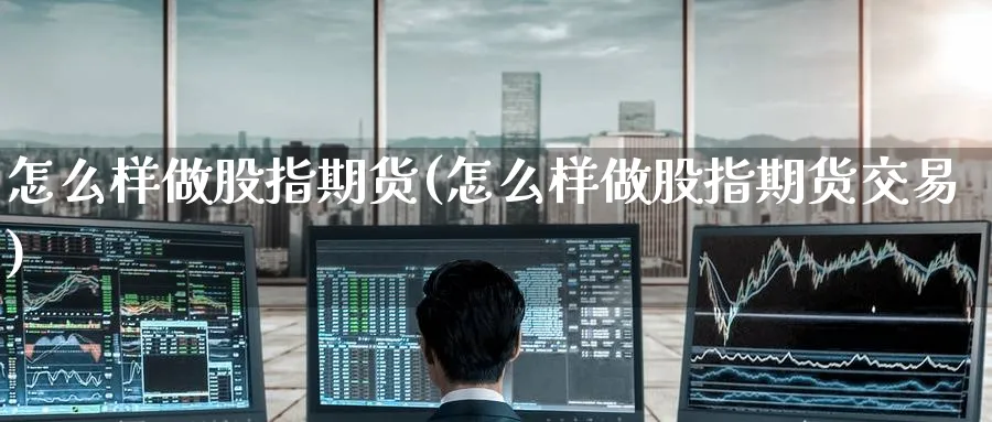 怎么样做股指期货(怎么样做股指期货交易)_财金知识_第1张_青花期货直播间 怎么样做股指期货(怎么样做股指期货交易)_https://qh.ynbygsw.com_财金知识_第1张
