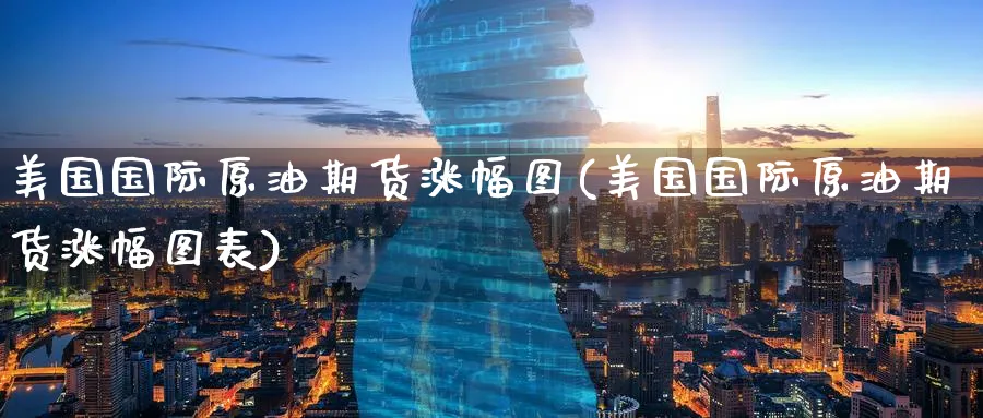 美国国际原油期货涨幅图(美国国际原油期货涨幅图表)_https://qh.ynbygsw.com_财金知识_第1张