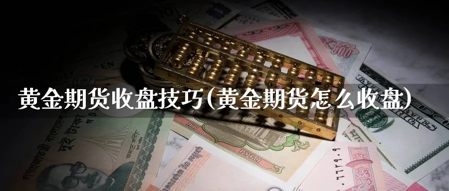 黄金期货收盘技巧(黄金期货怎么收盘)_财金百科_第1张_青花期货直播间 黄金期货收盘技巧(黄金期货怎么收盘)_https://qh.ynbygsw.com_财金百科_第1张