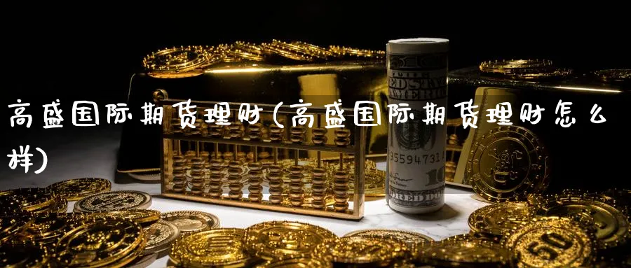 高盛国际期货理财(高盛国际期货理财怎么样)_期货喊单_第1张_青花期货直播间 高盛国际期货理财(高盛国际期货理财怎么样)_https://qh.ynbygsw.com_期货喊单_第1张