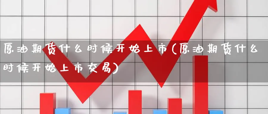 原油期货什么时候开始上市(原油期货什么时候开始上市交易)_财金知识_第1张_青花期货直播间 原油期货什么时候开始上市(原油期货什么时候开始上市交易)_https://qh.ynbygsw.com_财金知识_第1张