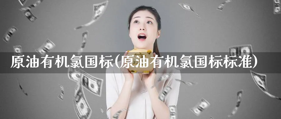 原油有机氯国标(原油有机氯国标标准)_财金知识_第1张_青花期货直播间 原油有机氯国标(原油有机氯国标标准)_https://qh.ynbygsw.com_财金知识_第1张