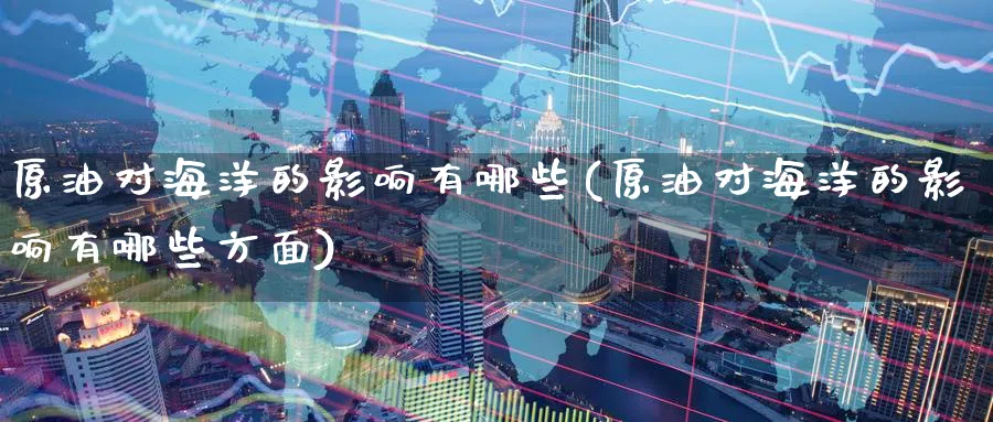 原油对海洋的影响有哪些(原油对海洋的影响有哪些方面)_https://qh.ynbygsw.com_期货喊单_第1张
