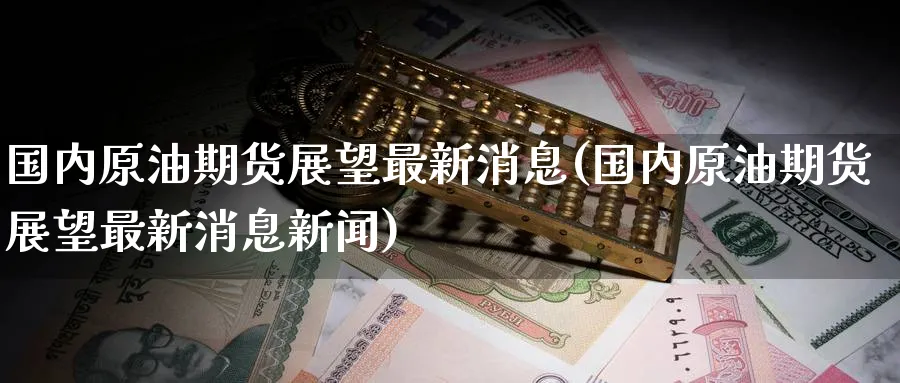 国内原油期货展望最新消息(国内原油期货展望最新消息新闻)_国际期货_第1张_青花期货直播间 国内原油期货展望最新消息(国内原油期货展望最新消息新闻)_https://qh.ynbygsw.com_国际期货_第1张