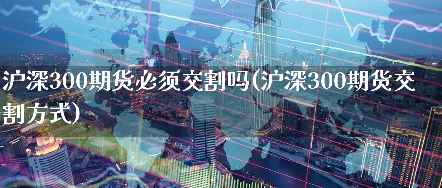 沪深300期货必须交割吗(沪深300期货交割方式)_期货交易_第1张_青花期货直播间 沪深300期货必须交割吗(沪深300期货交割方式)_https://qh.ynbygsw.com_期货交易_第1张