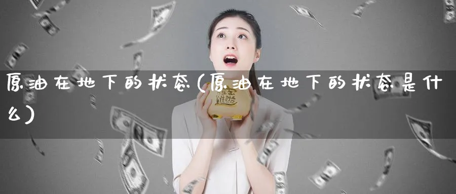 原油在地下的状态(原油在地下的状态是什么)_https://qh.ynbygsw.com_期货交易_第1张
