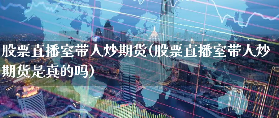 股票直播室带人炒期货(股票直播室带人炒期货是真的吗)_期货直播_第1张_青花期货直播间 股票直播室带人炒期货(股票直播室带人炒期货是真的吗)_https://qh.ynbygsw.com_期货直播_第1张