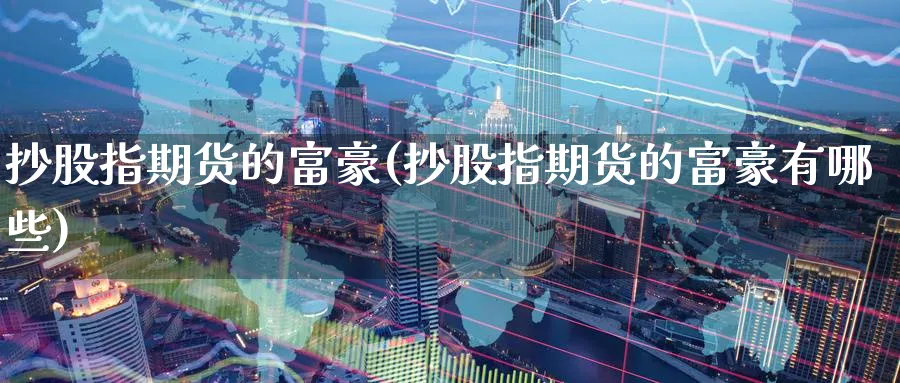 抄股指期货的富豪(抄股指期货的富豪有哪些)_https://qh.ynbygsw.com_期货直播_第1张