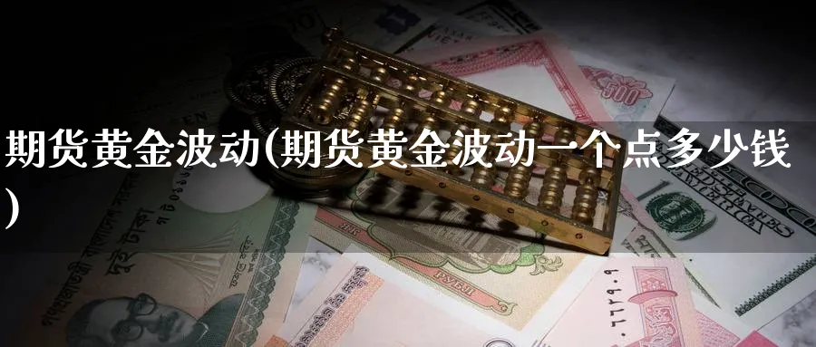 期货黄金波动(期货黄金波动一个点多少钱)_期货直播_第1张_青花期货直播间 期货黄金波动(期货黄金波动一个点多少钱)_https://qh.ynbygsw.com_期货直播_第1张
