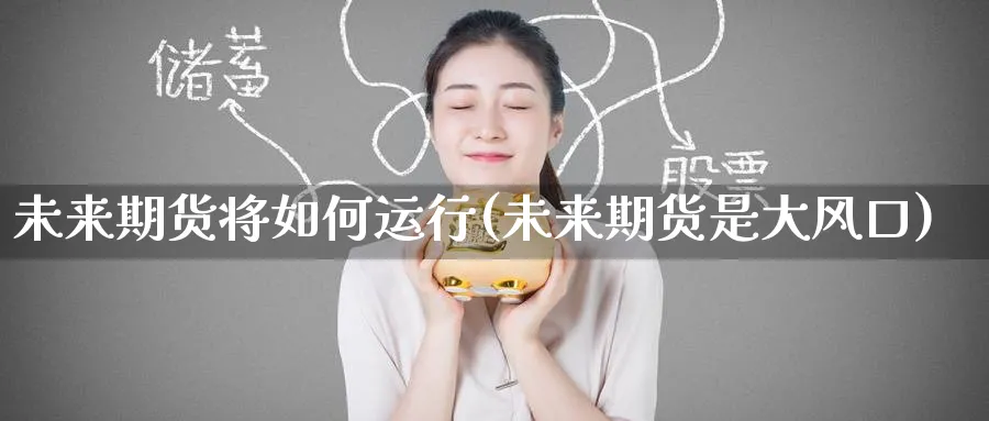 未来期货将如何运行(未来期货是大风口)_期货喊单_第1张_青花期货直播间 未来期货将如何运行(未来期货是大风口)_https://qh.ynbygsw.com_期货喊单_第1张
