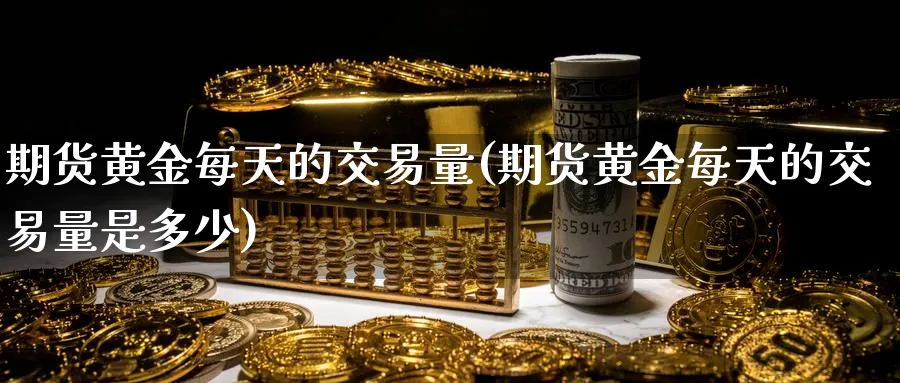 期货黄金每天的交易量(期货黄金每天的交易量是多少)_国际期货_第1张_青花期货直播间 期货黄金每天的交易量(期货黄金每天的交易量是多少)_https://qh.ynbygsw.com_国际期货_第1张