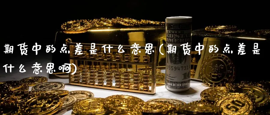 期货中的点差是什么意思(期货中的点差是什么意思啊)_期货交易_第1张_青花期货直播间 期货中的点差是什么意思(期货中的点差是什么意思啊)_https://qh.ynbygsw.com_期货交易_第1张