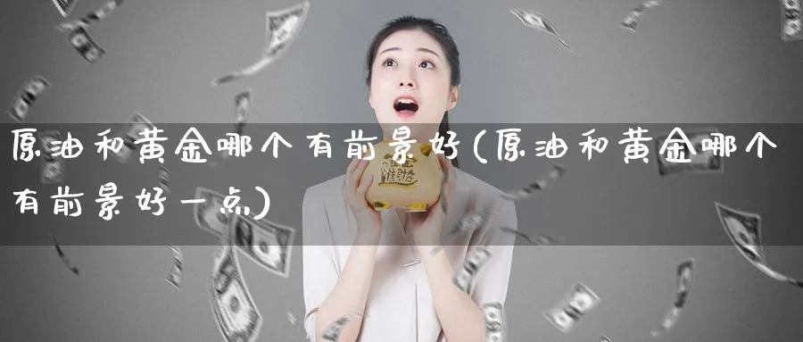 原油和黄金哪个有前景好(原油和黄金哪个有前景好一点)_国际期货_第1张_青花期货直播间 原油和黄金哪个有前景好(原油和黄金哪个有前景好一点)_https://qh.ynbygsw.com_国际期货_第1张