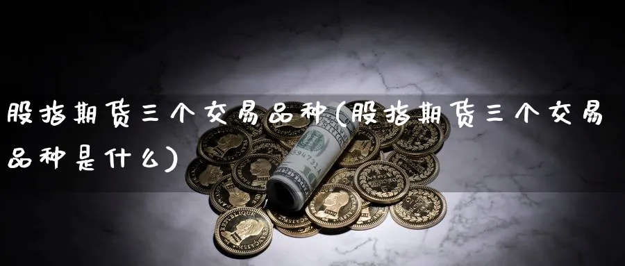 股指期货三个交易品种(股指期货三个交易品种是什么)_国际期货_第1张_青花期货直播间 股指期货三个交易品种(股指期货三个交易品种是什么)_https://qh.ynbygsw.com_国际期货_第1张