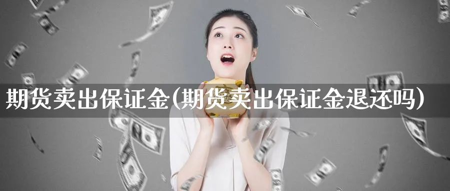 期货卖出保证金(期货卖出保证金退还吗)_财金知识_第1张_青花期货直播间 期货卖出保证金(期货卖出保证金退还吗)_https://qh.ynbygsw.com_财金知识_第1张